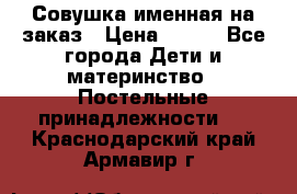 Совушка именная на заказ › Цена ­ 600 - Все города Дети и материнство » Постельные принадлежности   . Краснодарский край,Армавир г.